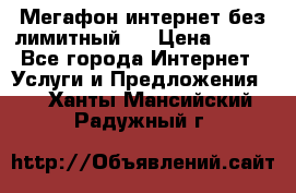 Мегафон интернет без лимитный   › Цена ­ 800 - Все города Интернет » Услуги и Предложения   . Ханты-Мансийский,Радужный г.